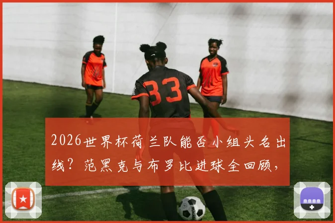 2026世界杯荷兰队能否小组头名出线?范黑克与布罗比进球全回顾,荷兰3-1突尼斯完整战报分析