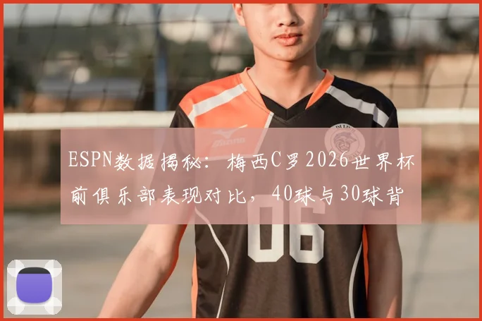 ESPN数据揭秘:梅西C罗2026世界杯前俱乐部表现对比,40球与30球背后的状态解析