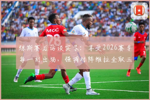 琼斯赛后访谈实录:享受2026赛季每一刻出场,强调对阵维拉全取三分是唯一目标