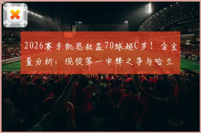 2026赛季凯恩狂轰70球超C罗！含金量分析，现役第一中锋之争与哈兰德数据对比
