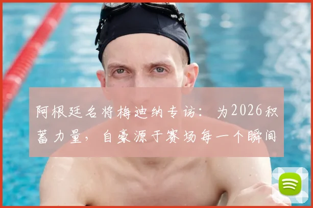 阿根廷名将梅迪纳专访：为2026积蓄力量，自豪源于赛场每一个瞬间，更强之师正在路上