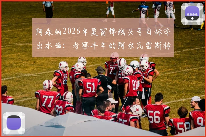 阿森纳2026年夏窗锋线头号目标浮出水面：考察半年的阿尔瓦雷斯转会可能性及竞争者分析