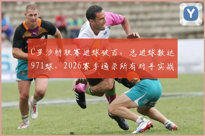 C罗沙特联赛进球破百,总进球数达971球,2026赛季通杀所有对手实战分析