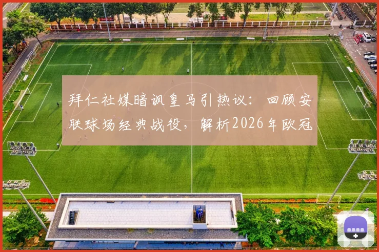 拜仁社媒暗讽皇马引热议：回顾安联球场经典战役，解析2026年欧冠豪门恩怨与赛场内外心理战