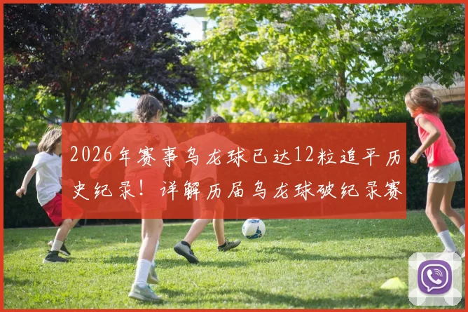 2026年赛事乌龙球已达12粒追平历史纪录！详解历届乌龙球破纪录赛事与经典瞬间