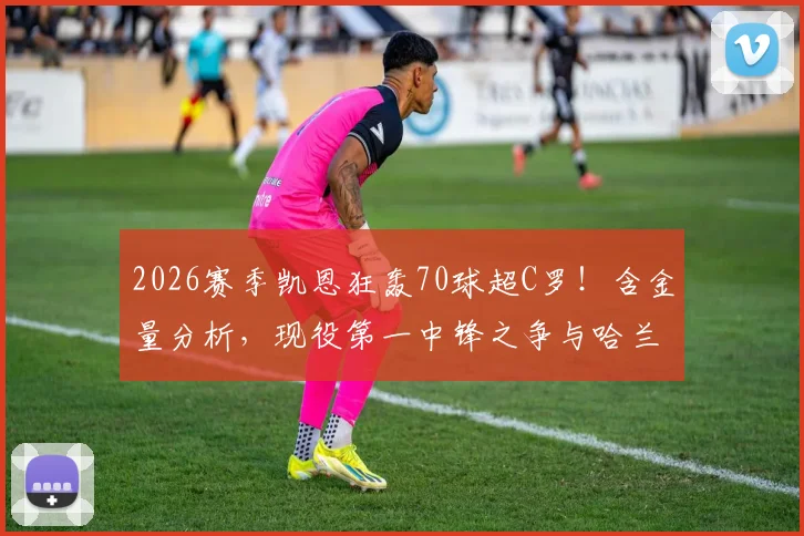 2026赛季凯恩狂轰70球超C罗!含金量分析,现役第一中锋之争与哈兰德数据对比