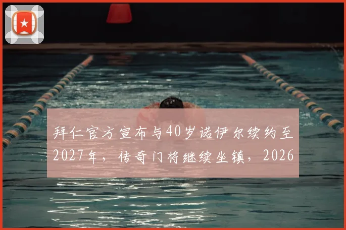 拜仁官方宣布与40岁诺伊尔续约至2027年，传奇门将继续坐镇，2026年门将位置如何布局？
