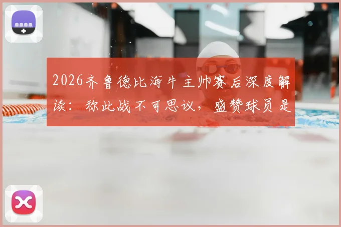 2026齐鲁德比海牛主帅赛后深度解读:称此战不可思议,盛赞球员是山东省英雄