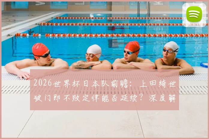 2026世界杯日本队前瞻:上田绮世破门即不败定律能否延续?深度解析其技术特点与球队角色