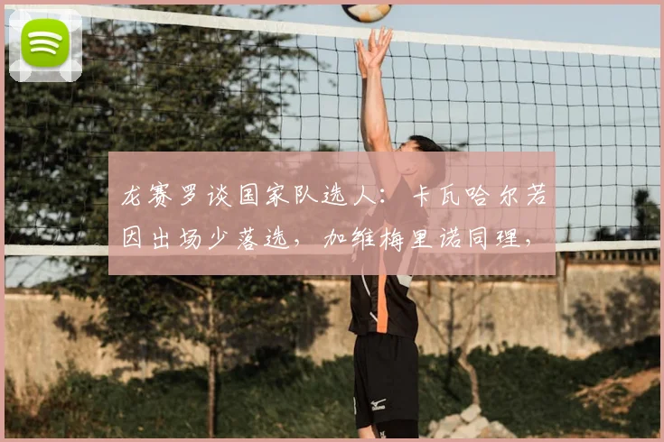 龙赛罗谈国家队选人：卡瓦哈尔若因出场少落选，加维梅里诺同理，引发公平性质疑