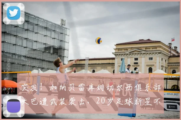 突发！加纳贝雷库姆切尔西俱乐部大巴遭武装袭击，20岁足球新星不幸身亡，安全警钟再次敲响