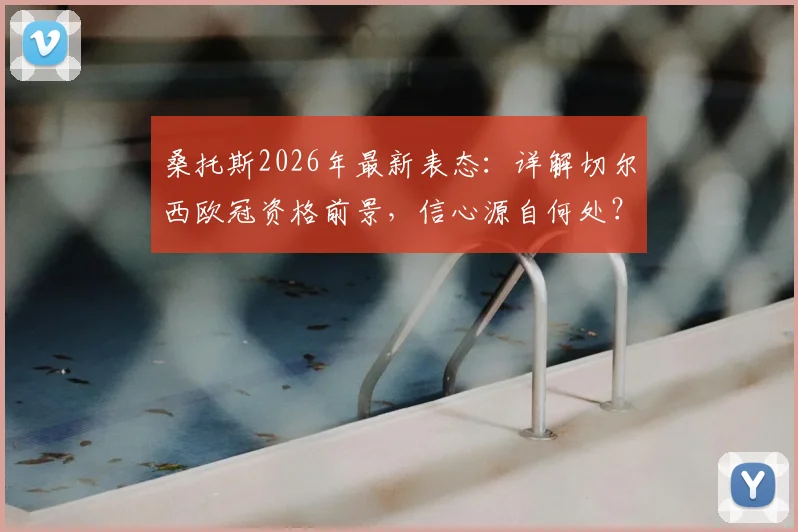 桑托斯2026年最新表态:详解切尔西欧冠资格前景,信心源自何处?球迷必看分析