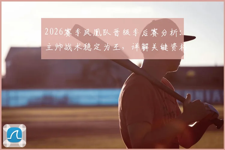 2026赛季凤凰队晋级季后赛分析：主帅战术稳定为王，详解关键资格争夺战策略与心态管理