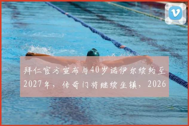 拜仁官方宣布与40岁诺伊尔续约至2027年,传奇门将继续坐镇,2026年门将位置如何布局?