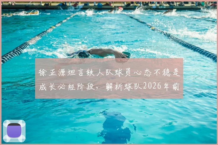 徐正源坦言铁人队球员心态不稳是成长必经阶段,解析球队2026年前成为强队的路径与挑战