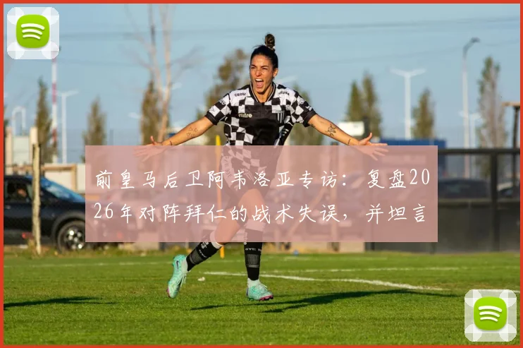 前皇马后卫阿韦洛亚专访:复盘2026年对阵拜仁的战术失误,并坦言姆巴佩是任何球队的梦想拼图
