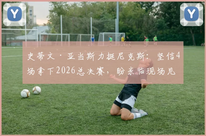 史蒂文·亚当斯力挺尼克斯：坚信4场拿下2026总决赛，盼亲临现场见证