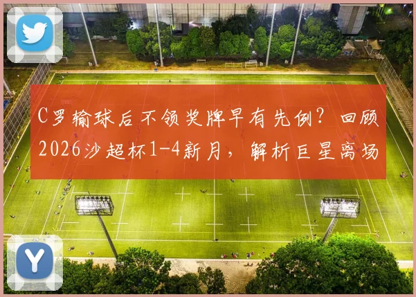 C罗输球后不领奖牌早有先例?回顾2026沙超杯1-4新月,解析巨星离场背后的真实原因与职业态度争议