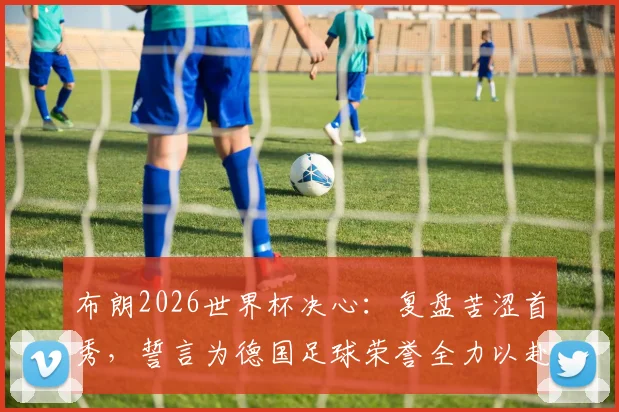 布朗2026世界杯决心：复盘苦涩首秀，誓言为德国足球荣誉全力以赴