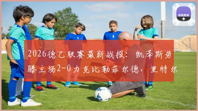 2026德乙联赛最新战报：凯泽斯劳滕主场2-0力克比勒菲尔德，里特尔传射建功关键数据一览