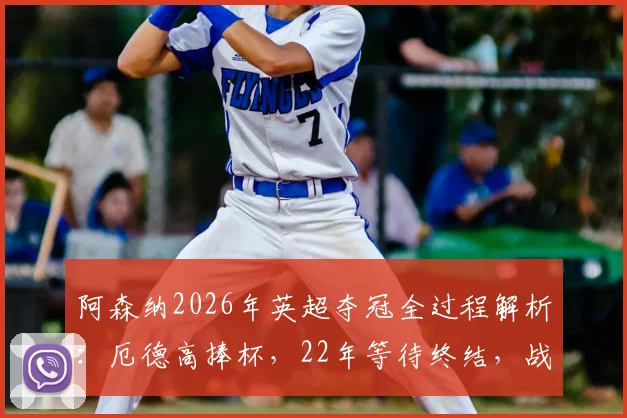阿森纳2026年英超夺冠全过程解析:厄德高捧杯,22年等待终结,战术分析与球员表现回顾