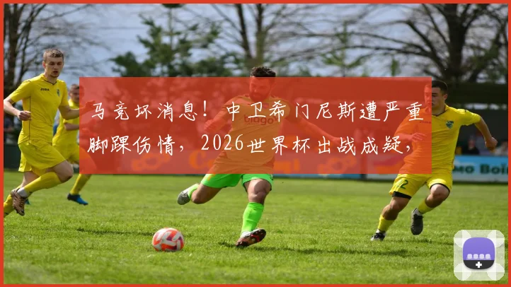 马竞坏消息！中卫希门尼斯遭严重脚踝伤情，2026世界杯出战成疑，后防危机如何解？