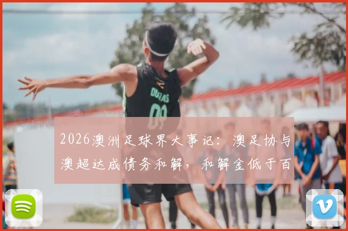 2026澳洲足球界大事记:澳足协与澳超达成债务和解,和解金低于百万澳元详情解读
