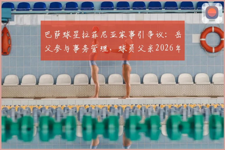 巴萨球星拉菲尼亚家事引争议:岳父参与事务管理,球员父亲2026年公开表达不满