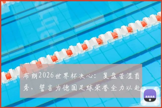 布朗2026世界杯决心:复盘苦涩首秀,誓言为德国足球荣誉全力以赴