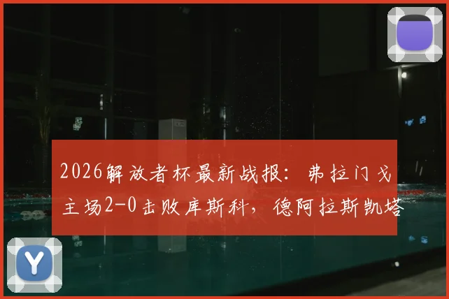 2026解放者杯最新战报:弗拉门戈主场2-0击败库斯科,德阿拉斯凯塔与恩里克破门,附全场录像回放