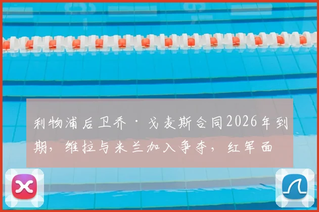 利物浦后卫乔·戈麦斯合同2026年到期，维拉与米兰加入争夺，红军面临留人难题