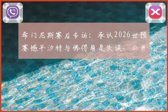 希门尼斯赛后专访：承认2026世预赛憾平沙特与佛得角是失误，公开向乌拉圭球迷致歉