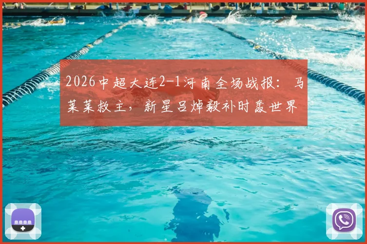 2026中超大连2-1河南全场战报:马莱莱救主,新星吕焯毅补时轰世界波绝杀,附比赛关键点解析