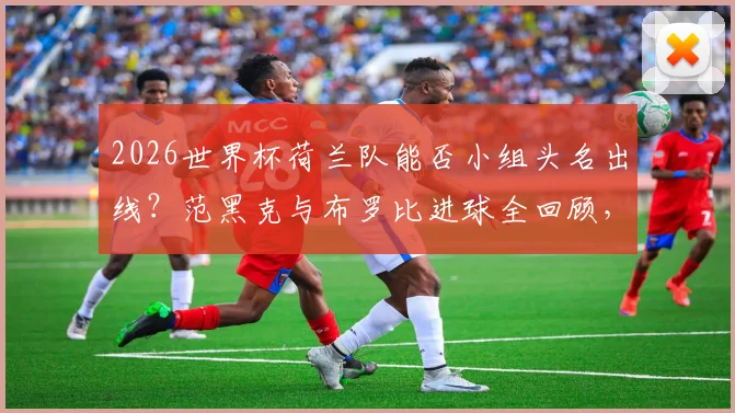 2026世界杯荷兰队能否小组头名出线？范黑克与布罗比进球全回顾，荷兰3-1突尼斯完整战报分析