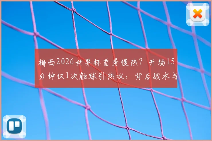 梅西2026世界杯首秀慢热？开场15分钟仅1次触球引热议，背后战术与状态深度解析