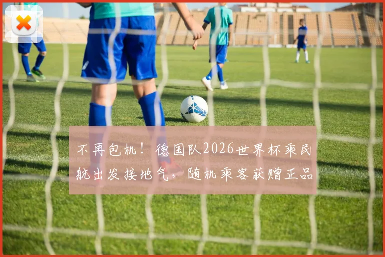 不再包机！德国队2026世界杯乘民航出发接地气，随机乘客获赠正品球衣引热议