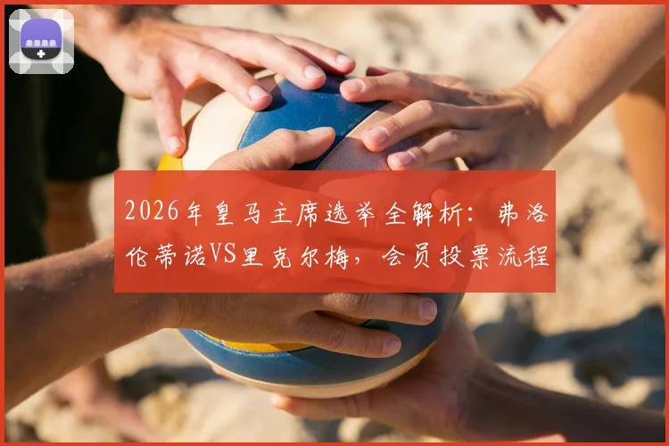2026年皇马主席选举全解析:弗洛伦蒂诺VS里克尔梅,会员投票流程、竞选主张及对球队未来影响指南