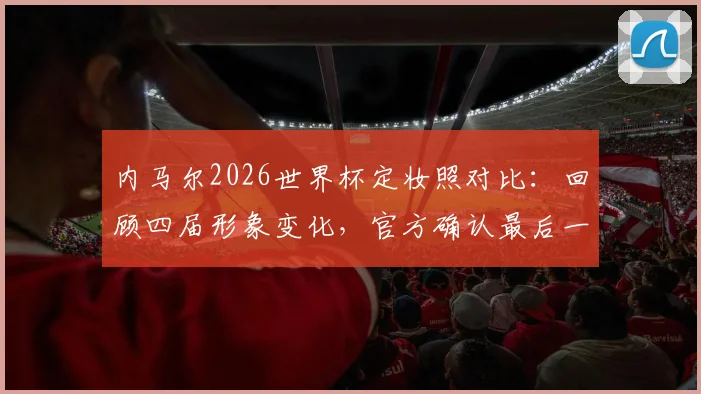 内马尔2026世界杯定妆照对比:回顾四届形象变化,官方确认最后一舞