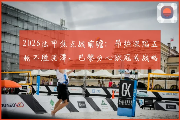 2026法甲焦点战前瞻：昂热深陷五轮不胜泥潭，巴黎分心欧冠或战略调整，首发阵容与赛果预测全解析