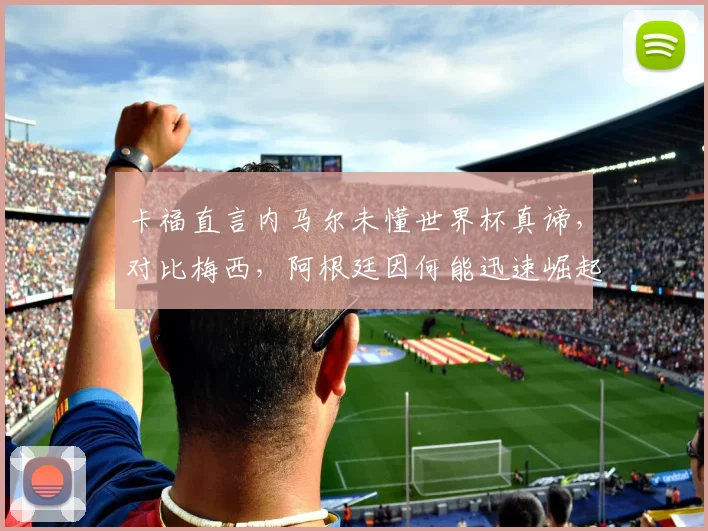 卡福直言内马尔未懂世界杯真谛，对比梅西，阿根廷因何能迅速崛起剑指2026？