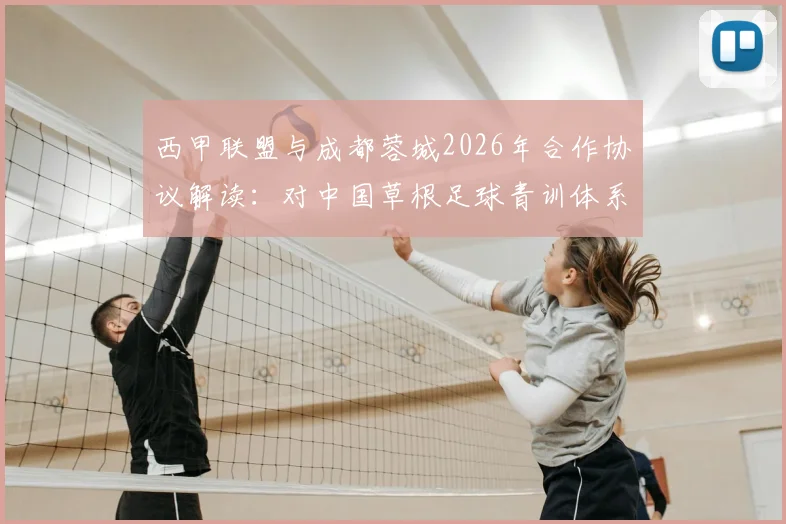 西甲联盟与成都蓉城2026年合作协议解读:对中国草根足球青训体系发展的3大关键影响与选材启示