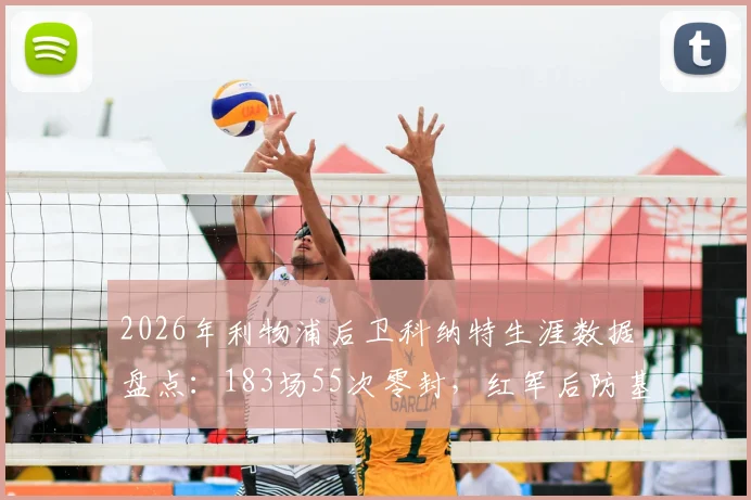 2026年利物浦后卫科纳特生涯数据盘点：183场55次零封，红军后防基石价值解析