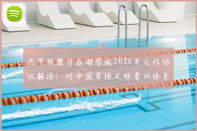 西甲联盟与成都蓉城2026年合作协议解读：对中国草根足球青训体系发展的3大关键影响与选材启示