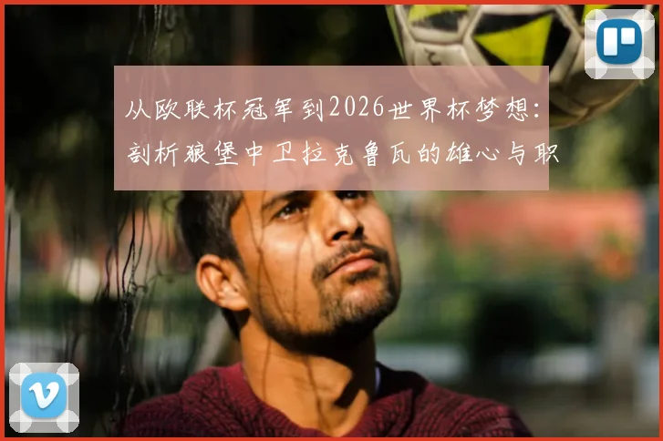 从欧联杯冠军到2026世界杯梦想：剖析狼堡中卫拉克鲁瓦的雄心与职业路径
