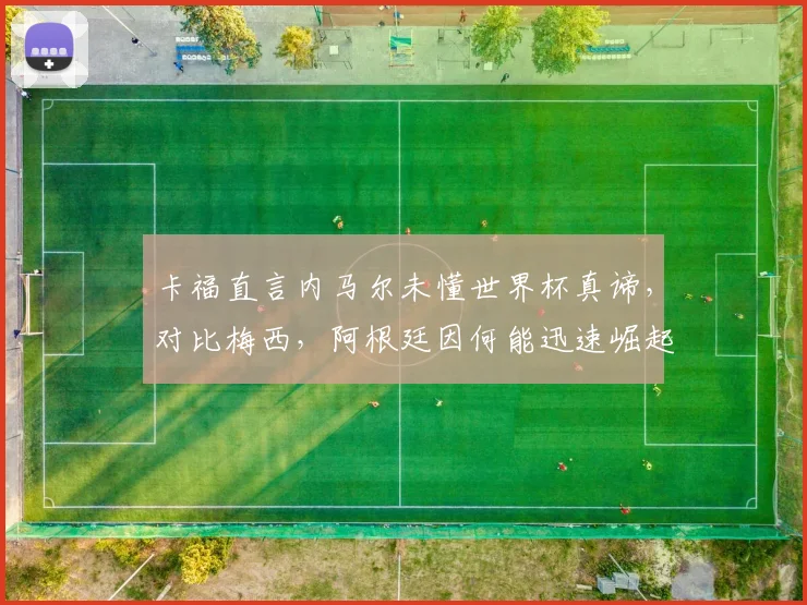 卡福直言内马尔未懂世界杯真谛,对比梅西,阿根廷因何能迅速崛起剑指2026?