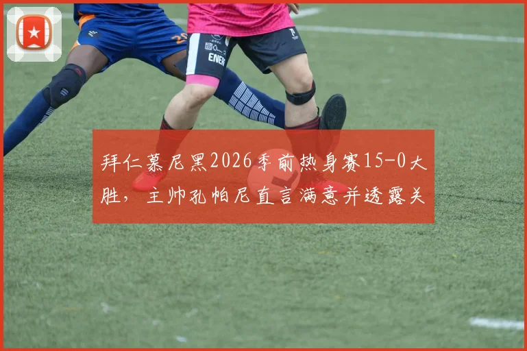 拜仁慕尼黑2026季前热身赛15-0大胜，主帅孔帕尼直言满意并透露关键收获
