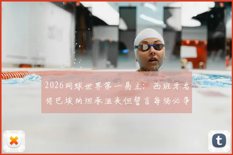 2026网球世界第一易主:西班牙名将巴埃纳坦承沮丧但誓言每场必争,最新排名解析与球员专访