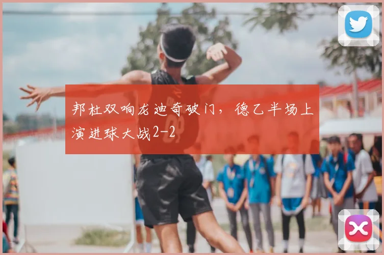 邦杜双响龙迪奇破门，德乙半场上演进球大战2-2