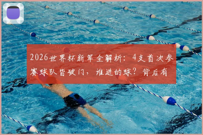 2026世界杯新军全解析:4支首次参赛球队皆破门,谁进的球?背后有哪些故事与未来看点?