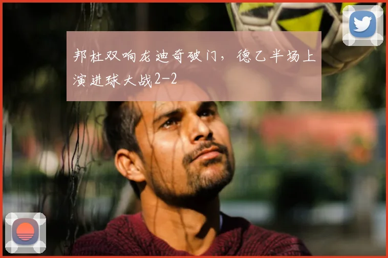 邦杜双响龙迪奇破门,德乙半场上演进球大战2-2